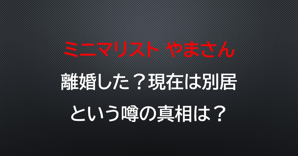 ミニマリストやまさんは離婚したの 現在は別居という噂の真相は ゆたろうブログ